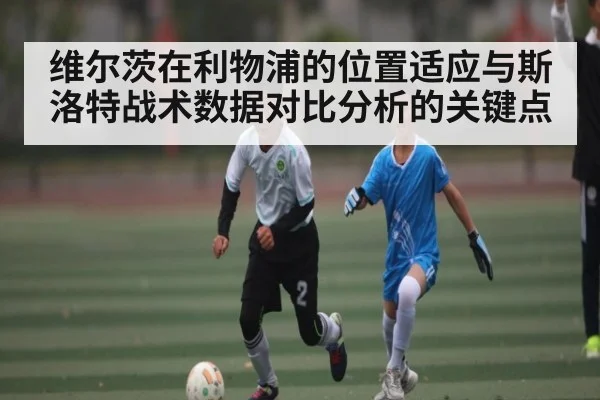 维尔茨在利物浦的位置适应与斯洛特战术数据对比分析的关键点